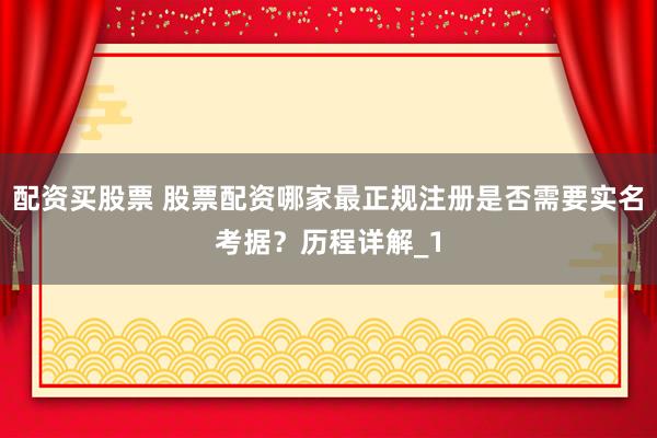配资买股票 股票配资哪家最正规注册是否需要实名考据？历程详解_1