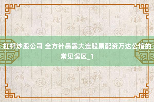 杠杆炒股公司 全方针暴露大连股票配资万达公馆的常见误区_1