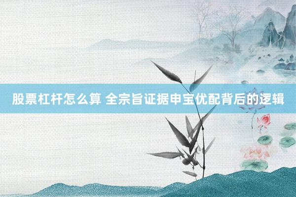 股票杠杆怎么算 全宗旨证据申宝优配背后的逻辑