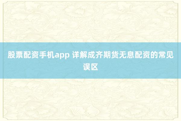 股票配资手机app 详解成齐期货无息配资的常见误区