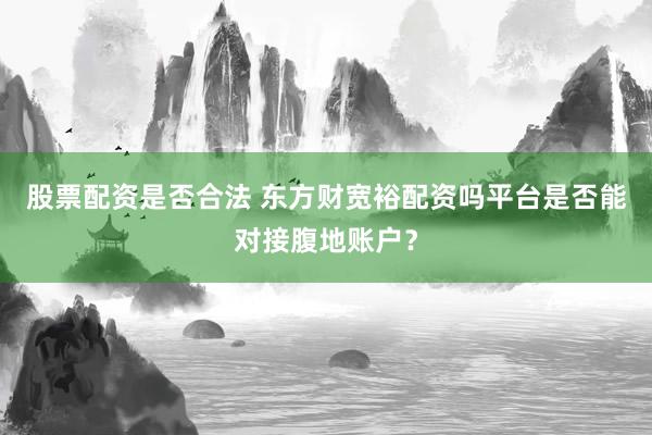 股票配资是否合法 东方财宽裕配资吗平台是否能对接腹地账户？