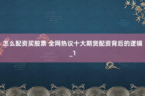 怎么配资买股票 全网热议十大期货配资背后的逻辑_1