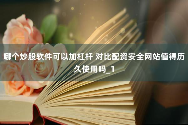 哪个炒股软件可以加杠杆 对比配资安全网站值得历久使用吗_1