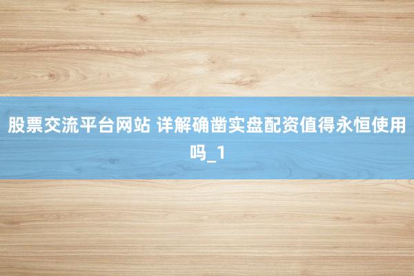 股票交流平台网站 详解确凿实盘配资值得永恒使用吗_1