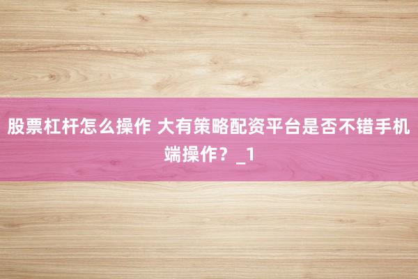 股票杠杆怎么操作 大有策略配资平台是否不错手机端操作？_1
