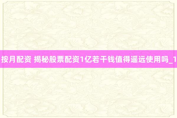 按月配资 揭秘股票配资1亿若干钱值得遥远使用吗_1