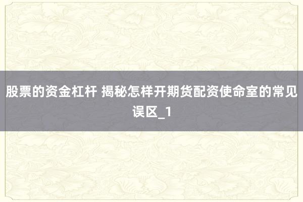 股票的资金杠杆 揭秘怎样开期货配资使命室的常见误区_1