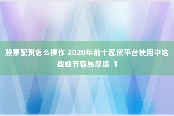 股票配资怎么操作 2020年前十配资平台使用中这些细节容易忽略_1