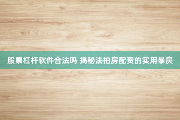 股票杠杆软件合法吗 揭秘法拍房配资的实用暴戾