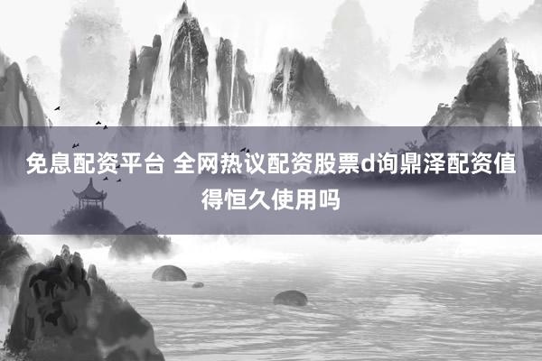 免息配资平台 全网热议配资股票d询鼎泽配资值得恒久使用吗
