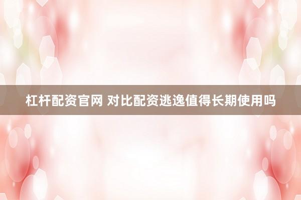 杠杆配资官网 对比配资逃逸值得长期使用吗