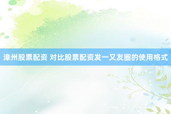 漳州股票配资 对比股票配资发一又友圈的使用格式