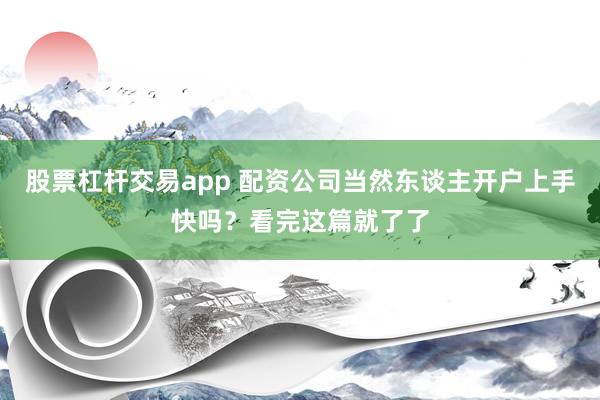 股票杠杆交易app 配资公司当然东谈主开户上手快吗？看完这篇就了了