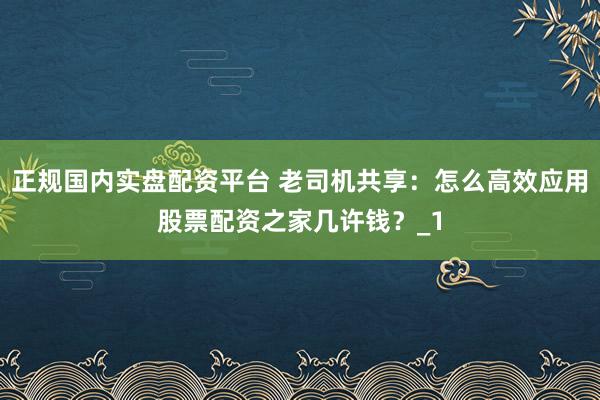 正规国内实盘配资平台 老司机共享：怎么高效应用股票配资之家几许钱？_1