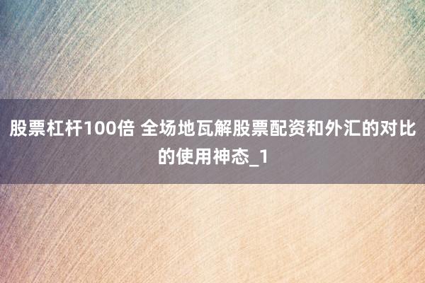 股票杠杆100倍 全场地瓦解股票配资和外汇的对比的使用神态_1