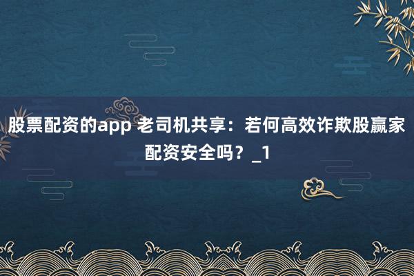 股票配资的app 老司机共享：若何高效诈欺股赢家配资安全吗？_1