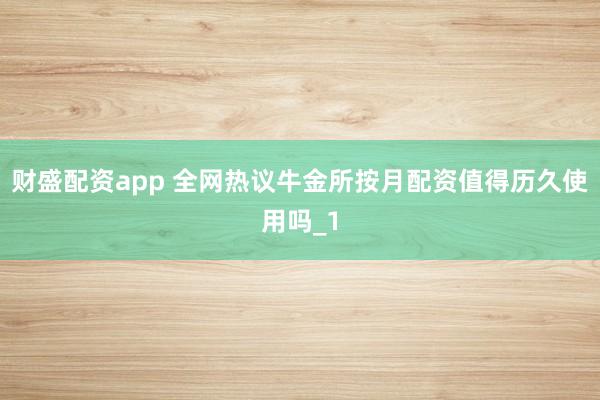 财盛配资app 全网热议牛金所按月配资值得历久使用吗_1