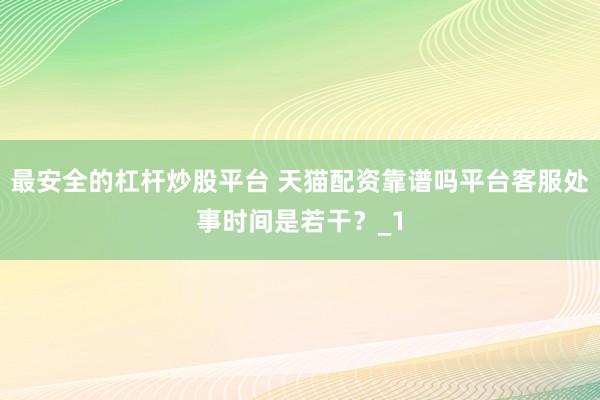 最安全的杠杆炒股平台 天猫配资靠谱吗平台客服处事时间是若干？_1