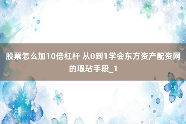 股票怎么加10倍杠杆 从0到1学会东方资产配资网的瑕玷手段_1