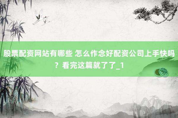 股票配资网站有哪些 怎么作念好配资公司上手快吗？看完这篇就了了_1
