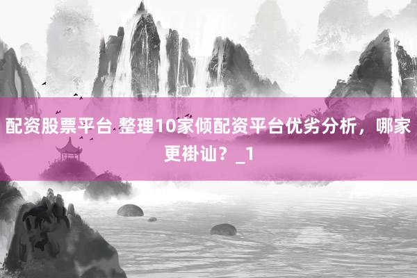 配资股票平台 整理10家倾配资平台优劣分析，哪家更褂讪？_1