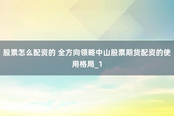 股票怎么配资的 全方向领略中山股票期货配资的使用格局_1