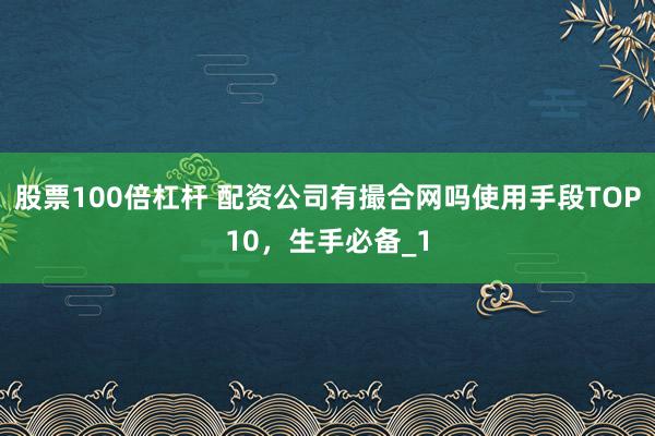 股票100倍杠杆 配资公司有撮合网吗使用手段TOP10，生手必备_1