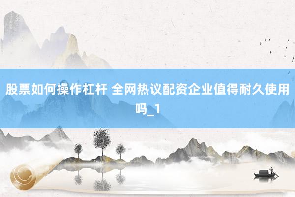 股票如何操作杠杆 全网热议配资企业值得耐久使用吗_1