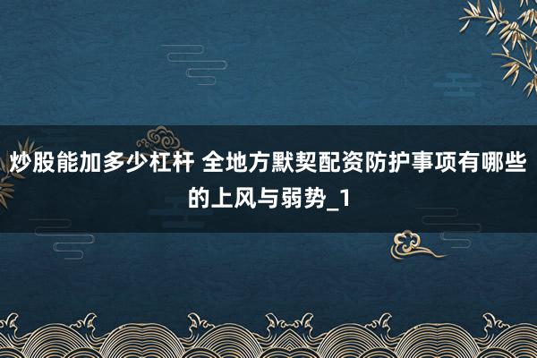 炒股能加多少杠杆 全地方默契配资防护事项有哪些的上风与弱势_1