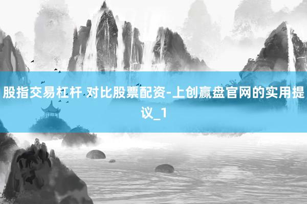 股指交易杠杆 对比股票配资-上创赢盘官网的实用提议_1