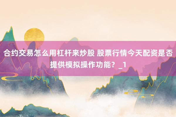 合约交易怎么用杠杆来炒股 股票行情今天配资是否提供模拟操作功能？_1