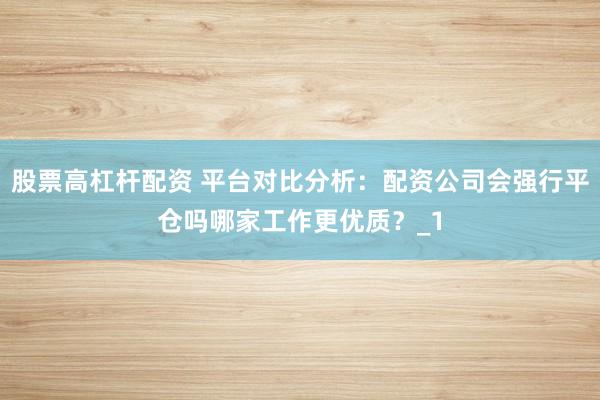股票高杠杆配资 平台对比分析：配资公司会强行平仓吗哪家工作更优质？_1