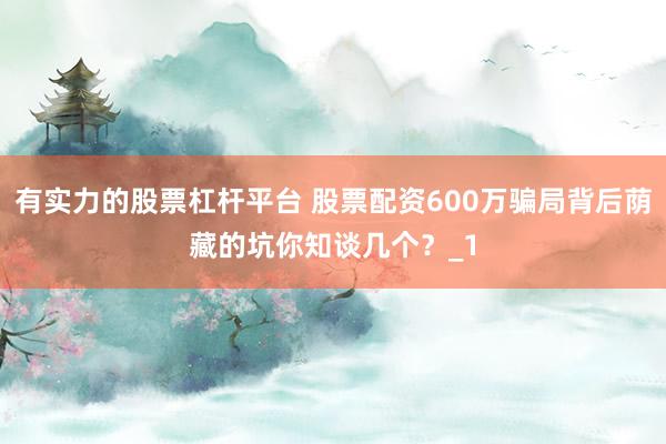 有实力的股票杠杆平台 股票配资600万骗局背后荫藏的坑你知谈几个？_1