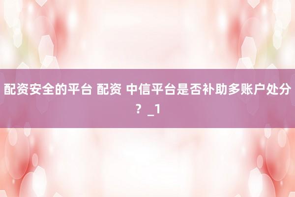 配资安全的平台 配资 中信平台是否补助多账户处分？_1