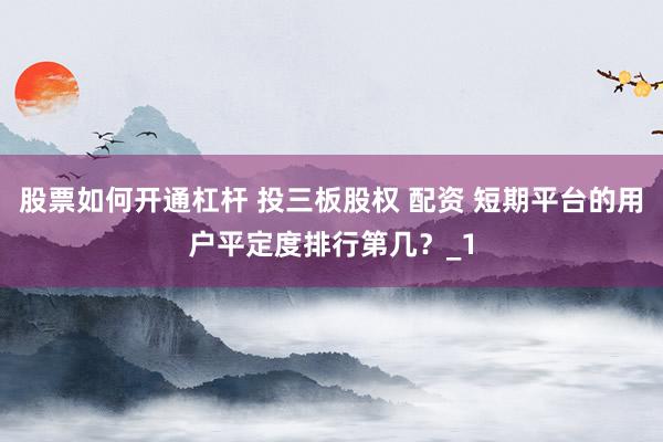 股票如何开通杠杆 投三板股权 配资 短期平台的用户平定度排行第几？_1