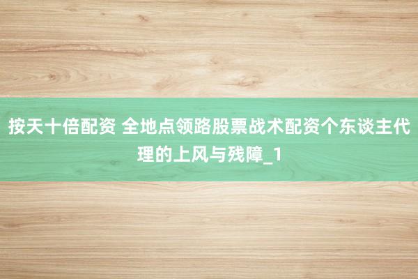 按天十倍配资 全地点领路股票战术配资个东谈主代理的上风与残障_1