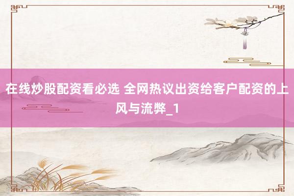 在线炒股配资看必选 全网热议出资给客户配资的上风与流弊_1