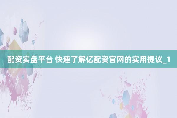 配资实盘平台 快速了解亿配资官网的实用提议_1