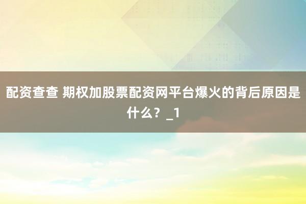 配资查查 期权加股票配资网平台爆火的背后原因是什么？_1