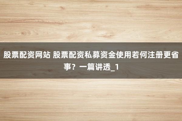 股票配资网站 股票配资私募资金使用若何注册更省事？一篇讲透_1