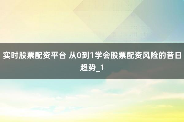 实时股票配资平台 从0到1学会股票配资风险的昔日趋势_1