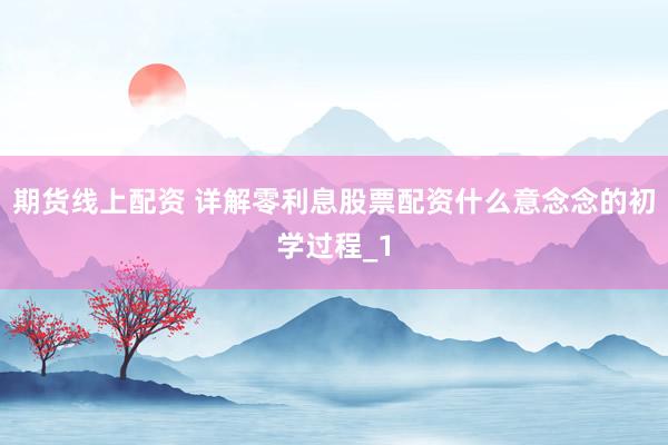 期货线上配资 详解零利息股票配资什么意念念的初学过程_1