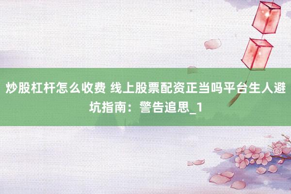 炒股杠杆怎么收费 线上股票配资正当吗平台生人避坑指南：警告追思_1