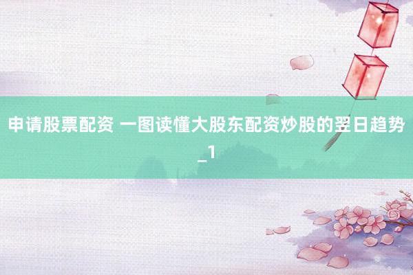 申请股票配资 一图读懂大股东配资炒股的翌日趋势_1