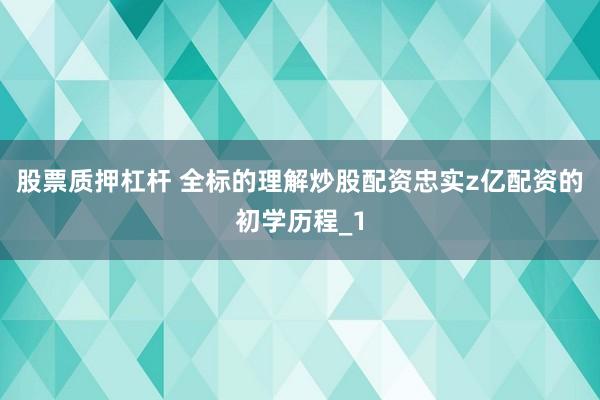 股票质押杠杆 全标的理解炒股配资忠实z亿配资的初学历程_1