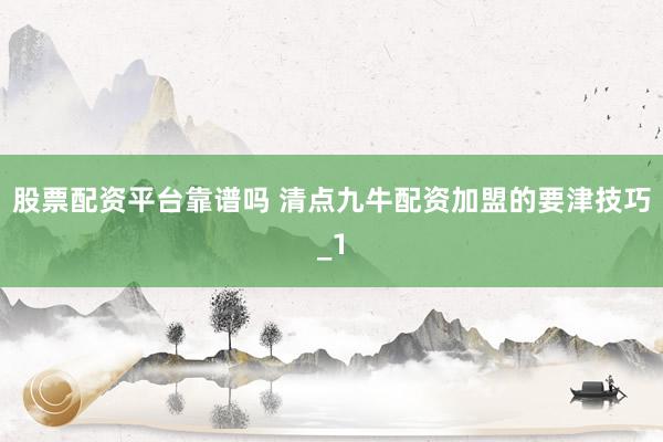 股票配资平台靠谱吗 清点九牛配资加盟的要津技巧_1
