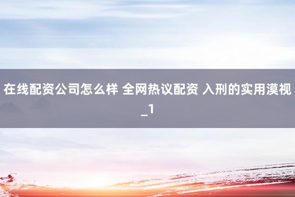 在线配资公司怎么样 全网热议配资 入刑的实用漠视_1