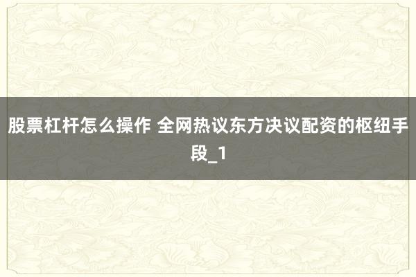 股票杠杆怎么操作 全网热议东方决议配资的枢纽手段_1