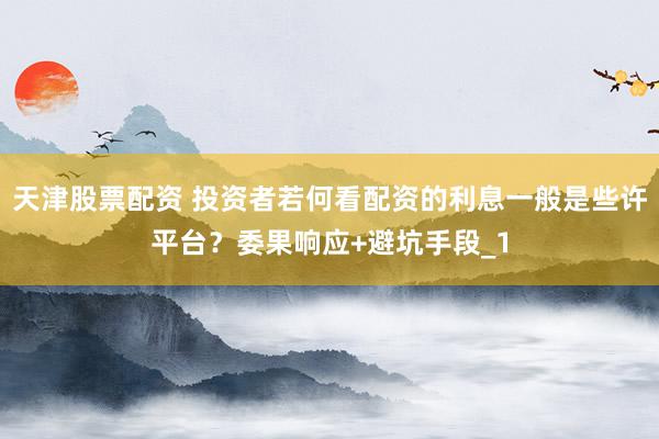 天津股票配资 投资者若何看配资的利息一般是些许平台？委果响应+避坑手段_1