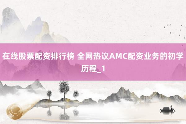 在线股票配资排行榜 全网热议AMC配资业务的初学历程_1